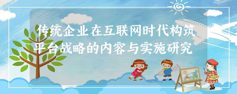 传统企业在互联网时代构筑平台战略的内容与实施研究 传统企业在互联网时代构筑平台战略的内容与实施研究