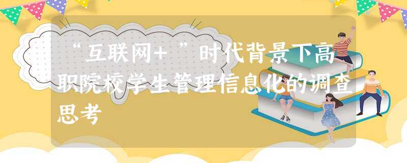 “互联网+”时代背景下高职院校学生管理信息化的调查思考 “互联网+”时代背景下高职院校学生管理信息化的调查思考