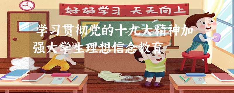 学习贯彻党的十九大精神加强大学生理想信念教育 学习贯彻党的十九大精神加强大学生理想信念教育