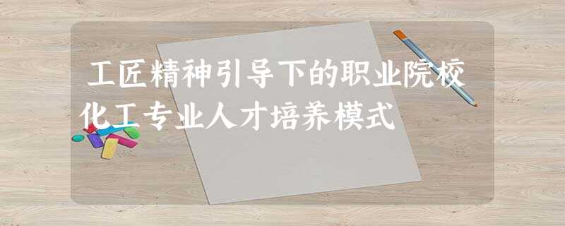 工匠精神引导下的职业院校化工专业人才培养模式 工匠精神引导下的职业院校化工专业人才培养模式