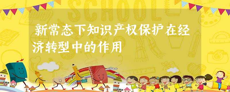 新常态下知识产权保护在经济转型中的作用 新常态下知识产权保护在经济转型中的作用