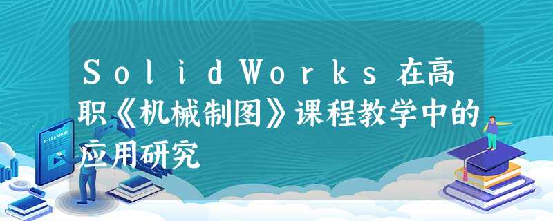 SolidWorks在高职《机械制图》课程教学中的应用研究 SolidWorks在高职《机械制图》课程教学中的应用研究