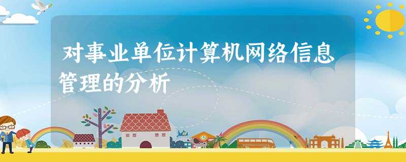 对事业单位计算机网络信息管理的分析 对事业单位计算机网络信息管理的分析