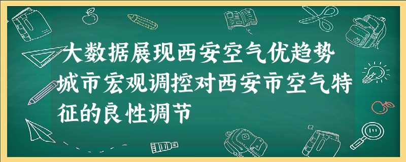 大数据展现西安空气优趋势城市宏观调控对西安市空气特征的良性调节 大数据展现西安空气优趋势城市宏观调控对西安市空气特征的良性调节