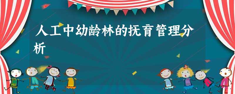 人工中幼龄林的抚育管理分析 人工中幼龄林的抚育管理分析