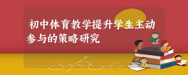 初中体育教学提升学生主动参与的策略研究 初中体育教学提升学生主动参与的策略研究