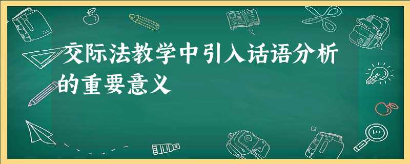 交际法教学中引入话语分析的重要意义 交际法教学中引入话语分析的重要意义