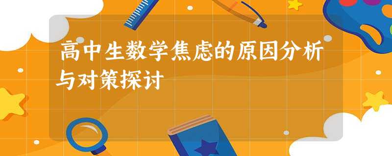 高中生数学焦虑的原因分析与对策探讨 高中生数学焦虑的原因分析与对策探讨