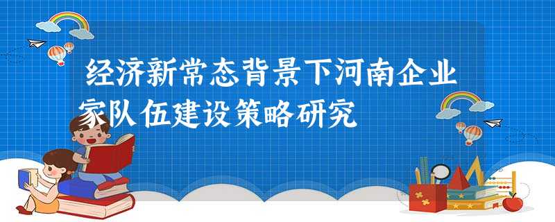 经济新常态背景下河南企业家队伍建设策略研究 经济新常态背景下河南企业家队伍建设策略研究