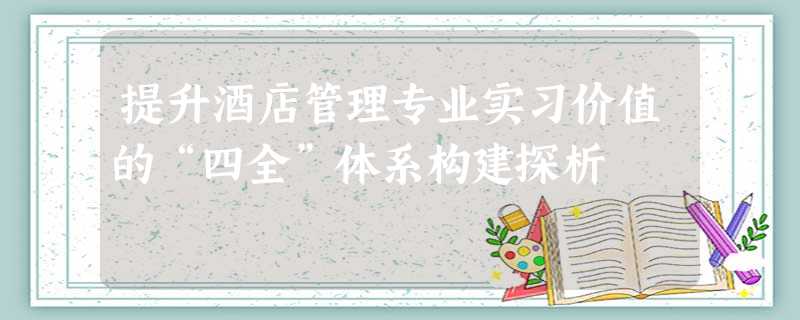 提升酒店管理专业实习价值的“四全”体系构建探析 提升酒店管理专业实习价值的“四全”体系构建探析