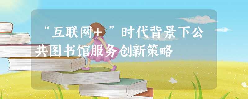 “互联网+”时代背景下公共图书馆服务创新策略 “互联网+”时代背景下公共图书馆服务创新策略