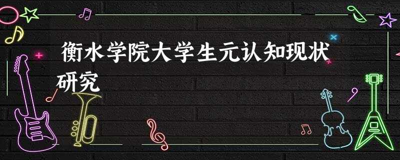 衡水学院大学生元认知现状研究 衡水学院大学生元认知现状研究