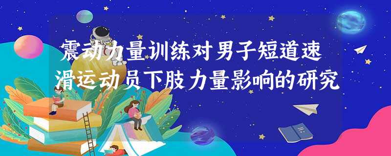 震动力量训练对男子短道速滑运动员下肢力量影响的研究 震动力量训练对男子短道速滑运动员下肢力量影响的研究