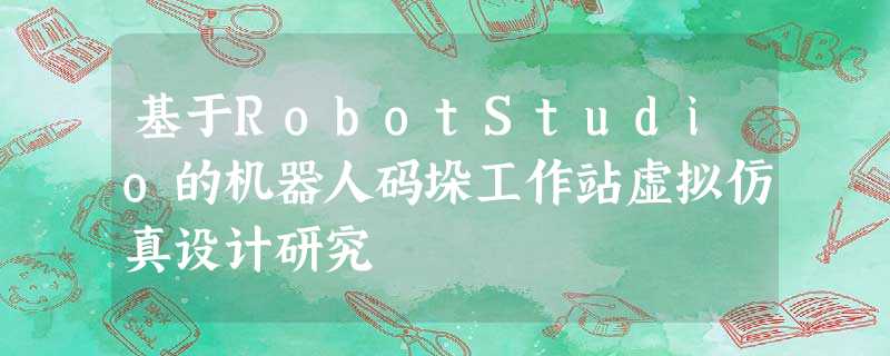 基于RobotStudio的机器人码垛工作站虚拟仿真设计研究 基于RobotStudio的机器人码垛工作站虚拟仿真设计研究
