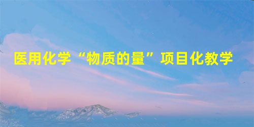 医用化学“物质的量”项目化教学课堂设计 医用化学“物质的量”项目化教学课堂设计