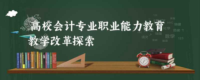高校会计专业职业能力教育教学改革探索 高校会计专业职业能力教育教学改革探索