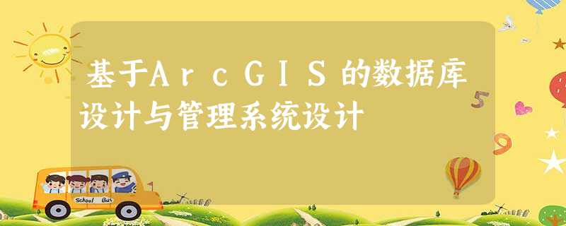 基于ArcGIS的数据库设计与管理系统设计 基于ArcGIS的数据库设计与管理系统设计