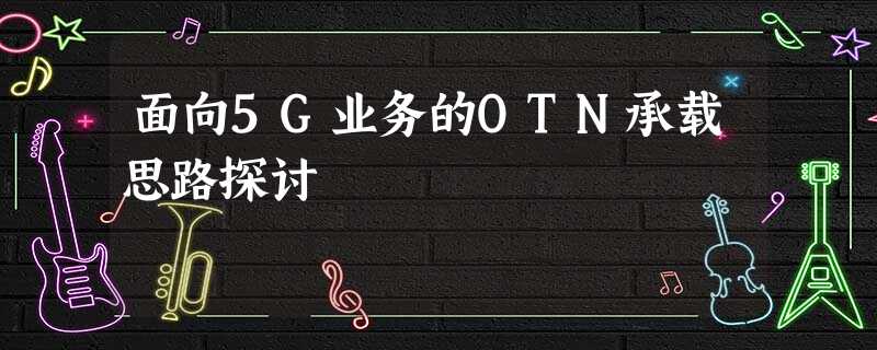 面向5G业务的OTN承载思路探讨 面向5G业务的OTN承载思路探讨