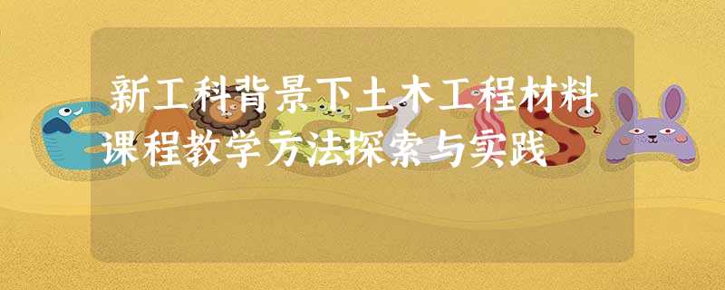 新工科背景下土木工程材料课程教学方法探索与实践 新工科背景下土木工程材料课程教学方法探索与实践