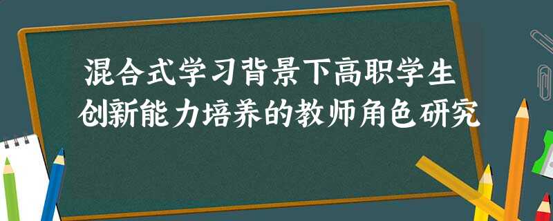 混合式学习背景下高职学生创新能力培养的教师角色研究 混合式学习背景下高职学生创新能力培养的教师角色研究