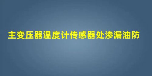 主变压器温度计传感器处渗漏油防范措施研究 主变压器温度计传感器处渗漏油防范措施研究