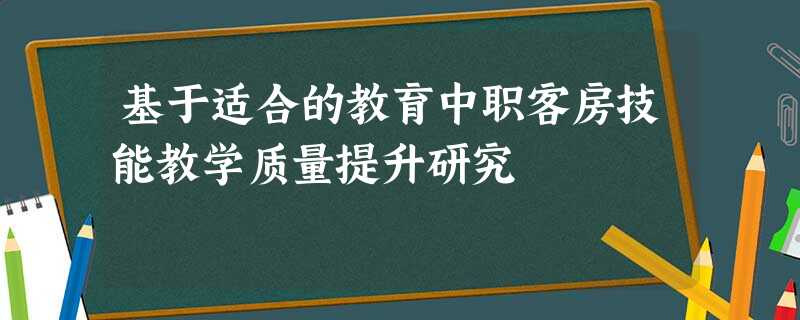 基于适合的教育中职客房技能教学质量提升研究 基于适合的教育中职客房技能教学质量提升研究