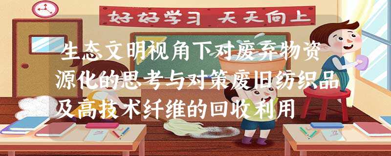 生态文明视角下对废弃物资源化的思考与对策废旧纺织品及高技术纤维的回收利用 生态文明视角下对废弃物资源化的思考与对策废旧纺织品及高技术纤维的回收利用