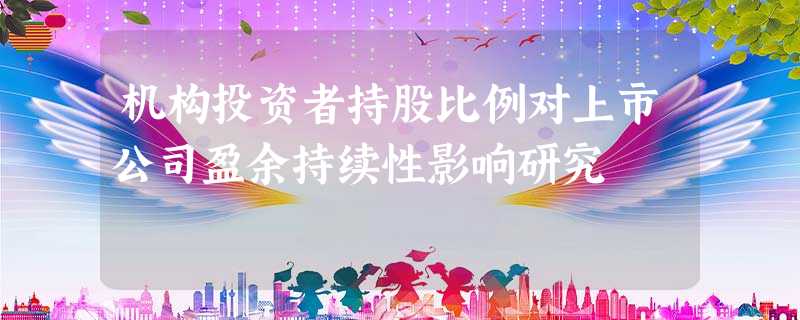 机构投资者持股比例对上市公司盈余持续性影响研究 机构投资者持股比例对上市公司盈余持续性影响研究
