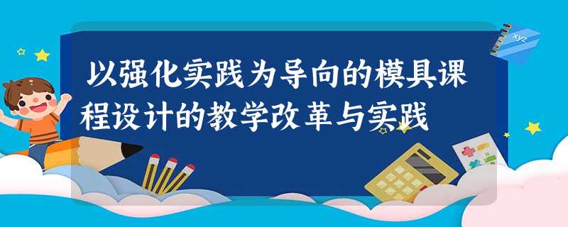 以强化实践为导向的模具课程设计的教学改革与实践 以强化实践为导向的模具课程设计的教学改革与实践