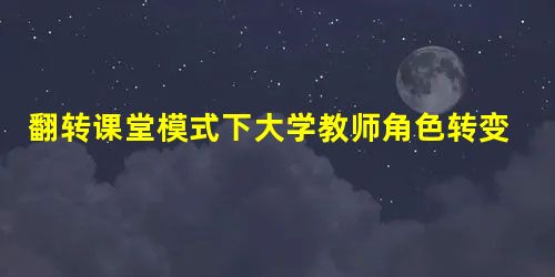 翻转课堂模式下大学教师角色转变及提升策略研究 翻转课堂模式下大学教师角色转变及提升策略研究