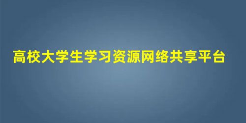 高校大学生学习资源网络共享平台现状研究 高校大学生学习资源网络共享平台现状研究