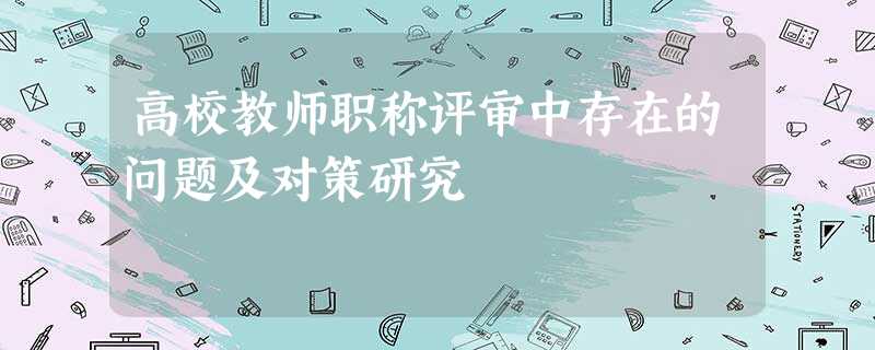 高校教师职称评审中存在的问题及对策研究 高校教师职称评审中存在的问题及对策研究