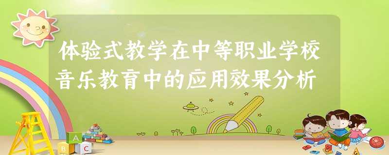体验式教学在中等职业学校音乐教育中的应用效果分析 体验式教学在中等职业学校音乐教育中的应用效果分析