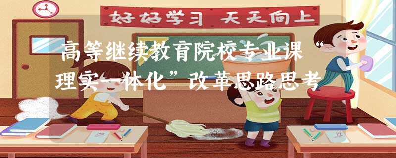 高等继续教育院校专业课“理实一体化”改革思路思考 高等继续教育院校专业课“理实一体化”改革思路思考