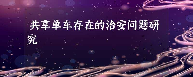 共享单车存在的治安问题研究 共享单车存在的治安问题研究
