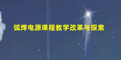 弧焊电源课程教学改革与探索 弧焊电源课程教学改革与探索