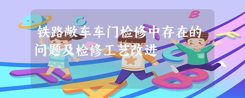 铁路敞车车门检修中存在的问题及检修工艺改进 铁路敞车车门检修中存在的问题及检修工艺改进
