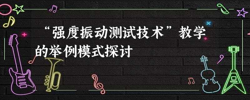 “强度振动测试技术”教学的举例模式探讨 “强度振动测试技术”教学的举例模式探讨