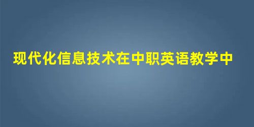 现代化信息技术在中职英语教学中的应用现状与建议 现代化信息技术在中职英语教学中的应用现状与建议