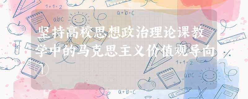 坚持高校思想政治理论课教学中的马克思主义价值观导向① 坚持高校思想政治理论课教学中的马克思主义价值观导向①