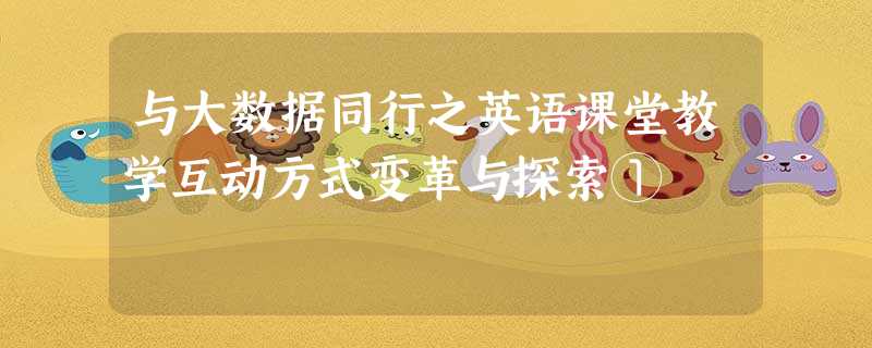 与大数据同行之英语课堂教学互动方式变革与探索① 与大数据同行之英语课堂教学互动方式变革与探索①