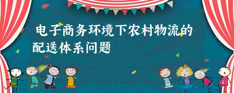 电子商务环境下农村物流的配送体系问题 电子商务环境下农村物流的配送体系问题
