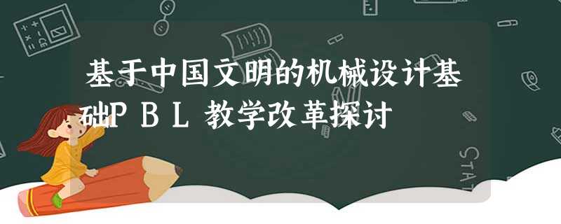 基于中国文明的机械设计基础PBL教学改革探讨 基于中国文明的机械设计基础PBL教学改革探讨