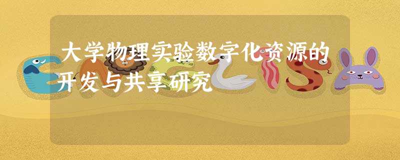 大学物理实验数字化资源的开发与共享研究 大学物理实验数字化资源的开发与共享研究