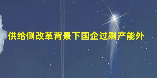 供给侧改革背景下国企过剩产能外输模式创新研究 供给侧改革背景下国企过剩产能外输模式创新研究