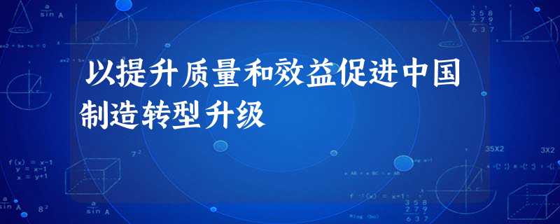 以提升质量和效益促进中国制造转型升级 以提升质量和效益促进中国制造转型升级