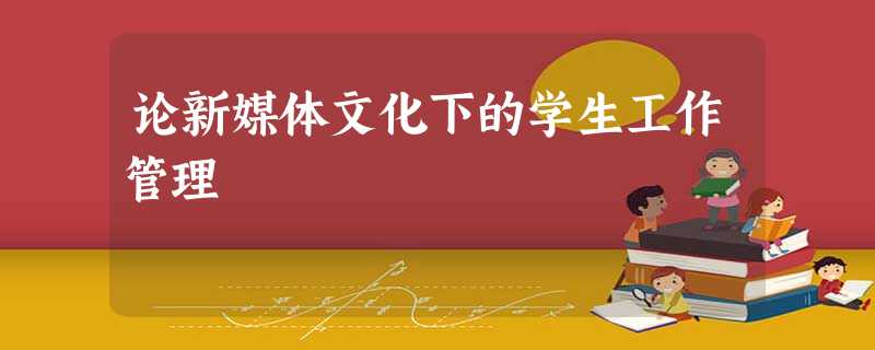 论新媒体文化下的学生工作管理 论新媒体文化下的学生工作管理