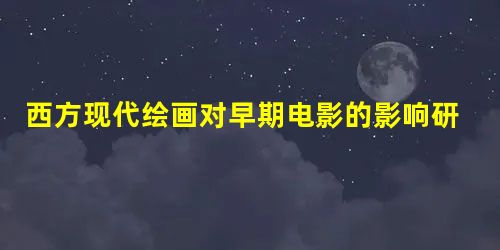 西方现代绘画对早期电影的影响研究 西方现代绘画对早期电影的影响研究