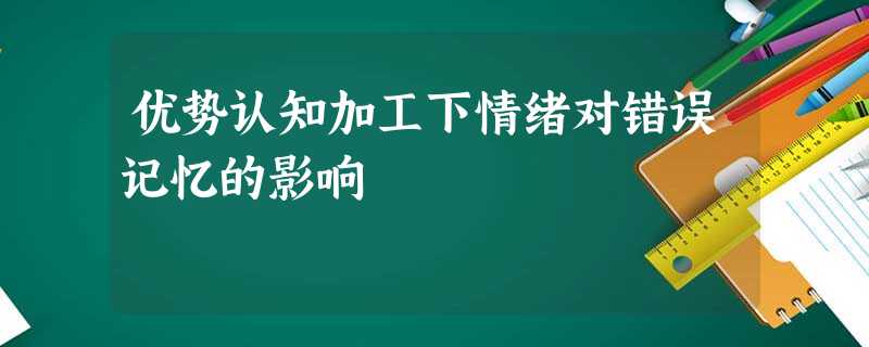 优势认知加工下情绪对错误记忆的影响 优势认知加工下情绪对错误记忆的影响