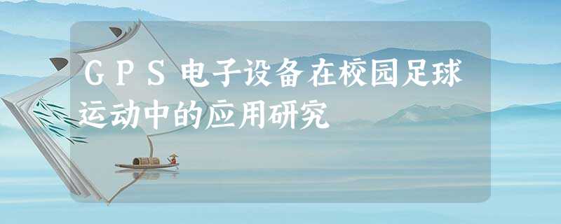 GPS电子设备在校园足球运动中的应用研究 GPS电子设备在校园足球运动中的应用研究